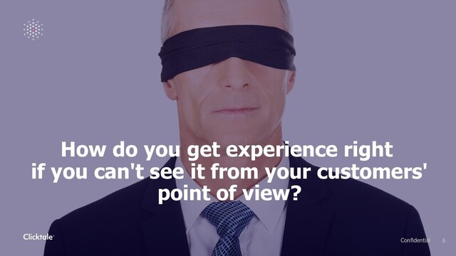 How do you get experience right
if you can't see it from your customers'
point of view?
6
Confidential
