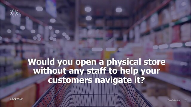 7
Confidential
7
Confidential
Would you open a physical store
without any staff to help your
customers navigate it?
