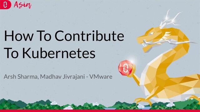 How To Contribute
To Kubernetes
Arsh Sharma, Madhav Jivrajani - VMware
