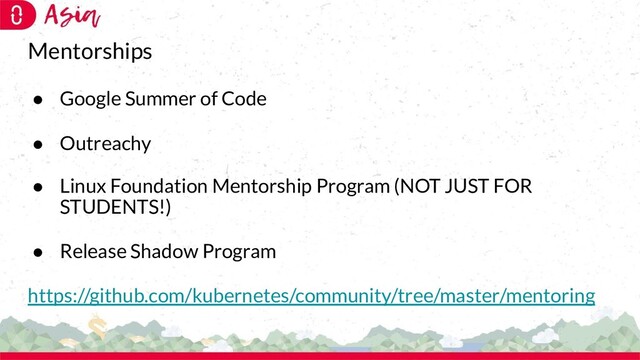 Mentorships
● Google Summer of Code
● Outreachy
● Linux Foundation Mentorship Program (NOT JUST FOR
STUDENTS!)
● Release Shadow Program
https://github.com/kubernetes/community/tree/master/mentoring
