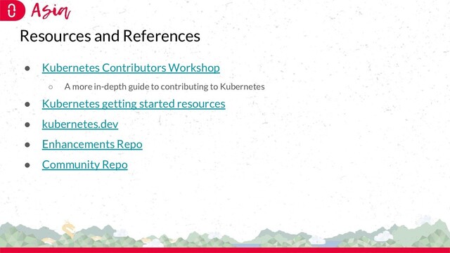 Resources and References
● Kubernetes Contributors Workshop
○ A more in-depth guide to contributing to Kubernetes
● Kubernetes getting started resources
● kubernetes.dev
● Enhancements Repo
● Community Repo
