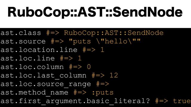 ast.class #=> RuboCop::AST::SendNode
ast.source #=> "puts \"hello\""
ast.location.line #=> 1
ast.loc.line #=> 1
ast.loc.column #=> 0
ast.loc.last_column #=> 12
ast.loc.source_range #=>
ast.method_name #=> :puts
ast.first_argument.basic_literal? #=> true
3VCP$PQ"454FOE/PEF
