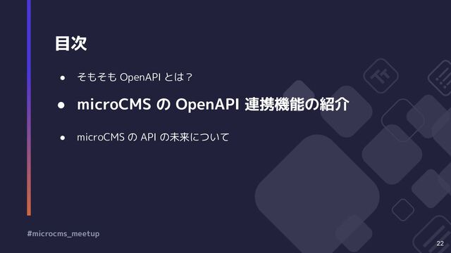 目次
22
● そもそも OpenAPI とは？
● microCMS の OpenAPI 連携機能の紹介
● microCMS の API の未来について
#microcms_meetup
