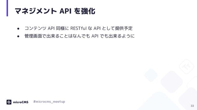 マネジメント API を強化
● コンテンツ API 同様に RESTful な API として提供予定
● 管理画面で出来ることはなんでも API でも出来るように
33
#microcms_meetup

