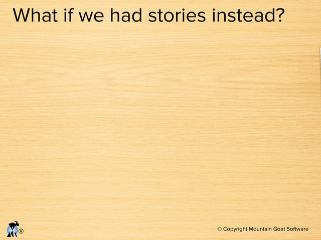 © Copyright Mountain Goat Software
®
What if we had stories instead?
