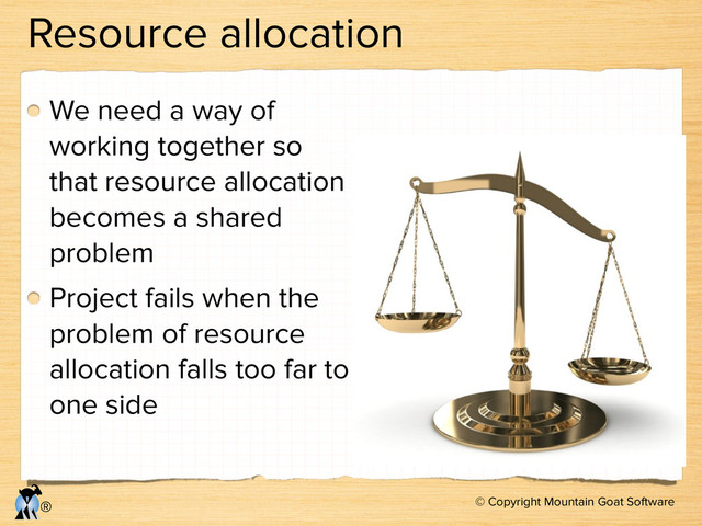 © Copyright Mountain Goat Software
®
Resource allocation
We need a way of
working together so
that resource allocation
becomes a shared
problem
Project fails when the
problem of resource
allocation falls too far to
one side
