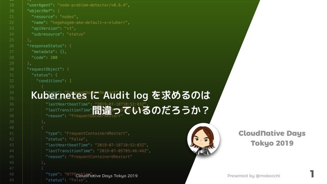 CloudNative Days Tokyo 2019 Presented by @makocchi
1
CloudNative Days
Tokyo 2019
Kubernetes に Audit log を求めるのは
間違っているのだろうか？
