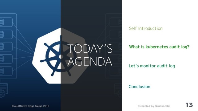 Presented by @makocchi
CloudNative Days Tokyo 2019
13
TODAY’S
AGENDA
Self Introduction
Let’s monitor audit log
What is kubernetes audit log?
Conclusion
