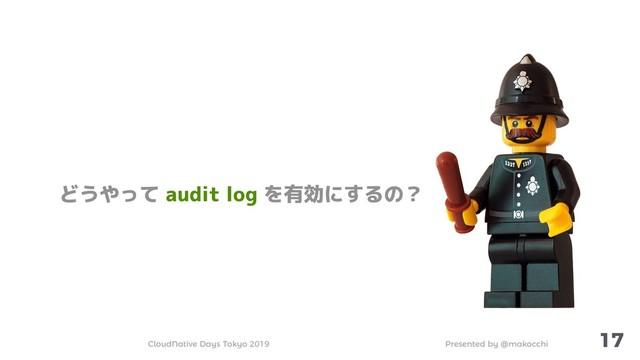 Presented by @makocchi
CloudNative Days Tokyo 2019
17
どうやって audit log を有効にするの？
