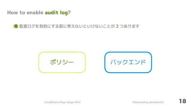 Presented by @makocchi
CloudNative Days Tokyo 2019
18
How to enable audit log?
監査ログを有効にする前に考えないといけないことが 2 つあります
ポリシー バックエンド
