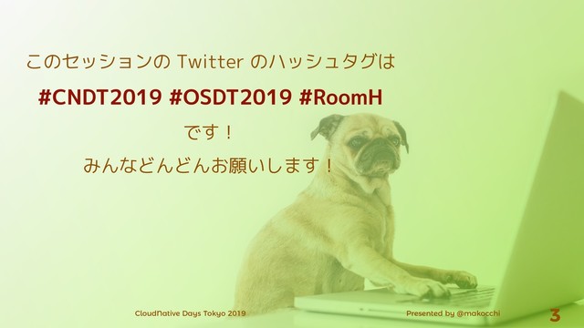 CloudNative Days Tokyo 2019 Presented by @makocchi 3
このセッションの Twitter のハッシュタグは
#CNDT2019 #OSDT2019 #RoomH
です！
みんなどんどんお願いします！

