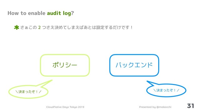 Presented by @makocchi
CloudNative Days Tokyo 2019
31
How to enable audit log?
さぁこの 2 つさえ決めてしまえばあとは設定するだけです！
ポリシー バックエンド
＼決まったぞ！／ ＼決まったぞ！／
