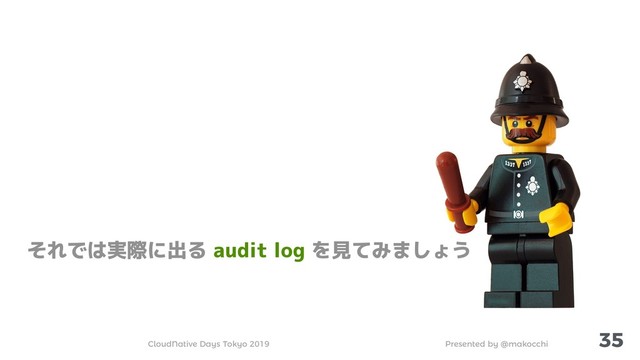 Presented by @makocchi
CloudNative Days Tokyo 2019
35
それでは実際に出る audit log を見てみましょう
