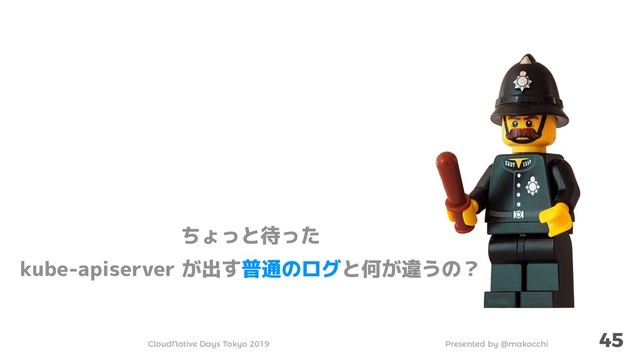 Presented by @makocchi
CloudNative Days Tokyo 2019
45
ちょっと待った
kube-apiserver が出す普通のログと何が違うの？
