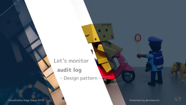 Presented by @makocchi
CloudNative Days Tokyo 2019
47
Let’s monitor
audit log
- Design pattern -
