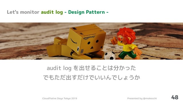 Presented by @makocchi
CloudNative Days Tokyo 2019
48
Let's monitor audit log - Design Pattern -
audit log を出せることは分かった
でもただ出すだけでいいんでしょうか
