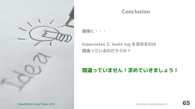 Presented by @makocchi
CloudNative Days Tokyo 2019
65
Conclusion
最後に・・・
Kubernetes に Audit log を求めるのは
間違っているのだろうか？
間違っていません！求めていきましょう！
