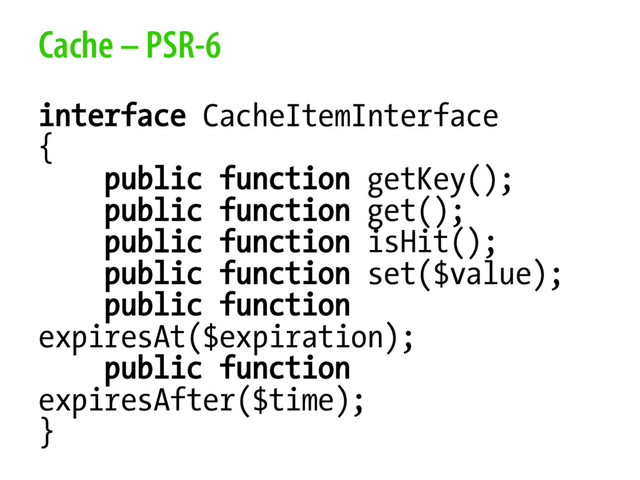 Cache – PSR-6
interface CacheItemInterface
{
public function getKey();
public function get();
public function isHit();
public function set($value);
public function
expiresAt($expiration);
public function
expiresAfter($time);
}
