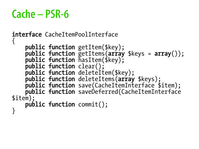 Cache – PSR-6
interface CacheItemPoolInterface
{
public function getItem($key);
public function getItems(array $keys = array());
public function hasItem($key);
public function clear();
public function deleteItem($key);
public function deleteItems(array $keys);
public function save(CacheItemInterface $item);
public function saveDeferred(CacheItemInterface
$item);
public function commit();
}
