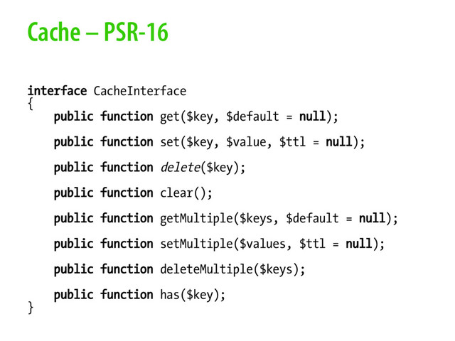 Cache – PSR-16
interface CacheInterface
{
public function get($key, $default = null);
public function set($key, $value, $ttl = null);
public function delete($key);
public function clear();
public function getMultiple($keys, $default = null);
public function setMultiple($values, $ttl = null);
public function deleteMultiple($keys);
public function has($key);
}
