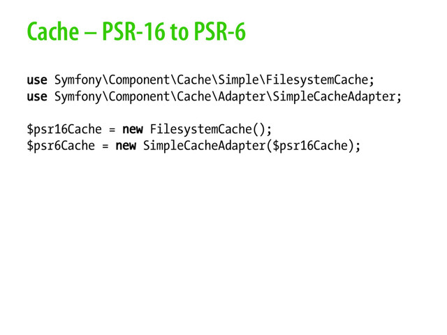 Cache – PSR-16 to PSR-6
use Symfony\Component\Cache\Simple\FilesystemCache;
use Symfony\Component\Cache\Adapter\SimpleCacheAdapter;
$psr16Cache = new FilesystemCache();
$psr6Cache = new SimpleCacheAdapter($psr16Cache);
