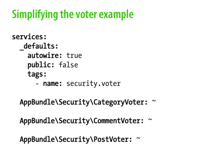 Simplifying the voter example
services:
_defaults:
autowire: true
public: false
tags:
- name: security.voter
AppBundle\Security\CategoryVoter: ~
AppBundle\Security\CommentVoter: ~
AppBundle\Security\PostVoter: ~
