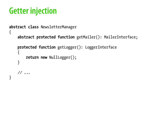 Getter injection
abstract class NewsletterManager
{
abstract protected function getMailer(): MailerInterface;
protected function getLogger(): LoggerInterface
{
return new NullLogger();
}
// ...
}
