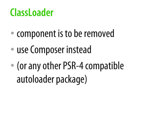 • component is to be removed
• use Composer instead
• (or any other PSR-4 compatible
autoloader package)
ClassLoader
