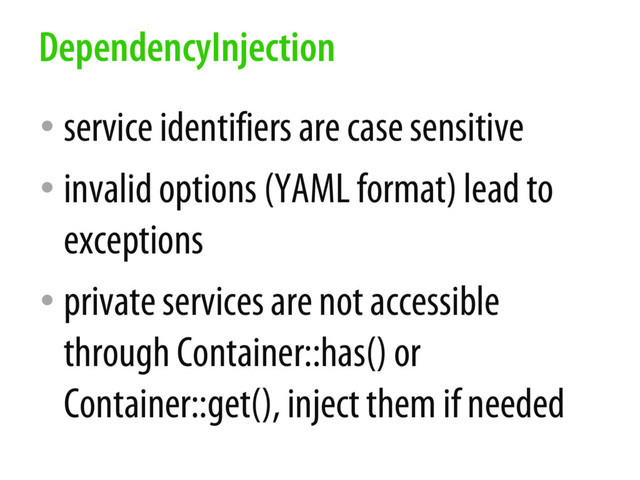 • service identifiers are case sensitive
• invalid options (YAML format) lead to
exceptions
• private services are not accessible
through Container::has() or
Container::get(), inject them if needed
DependencyInjection
