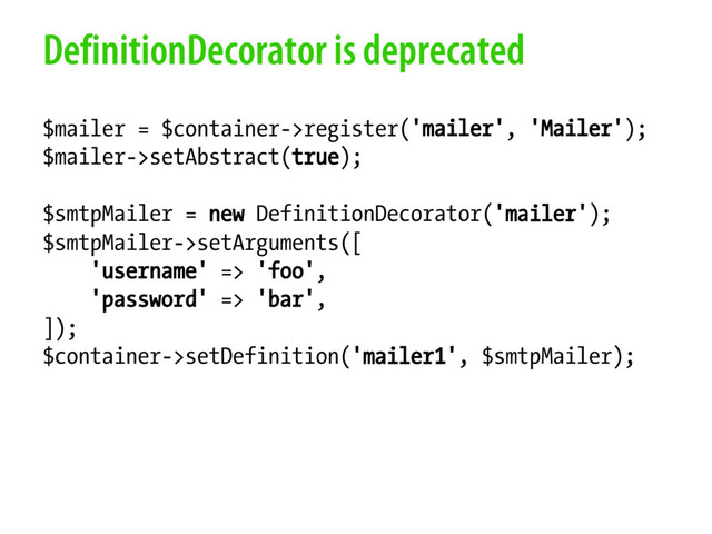 DefinitionDecorator is deprecated
$mailer = $container->register('mailer', 'Mailer');
$mailer->setAbstract(true);
$smtpMailer = new DefinitionDecorator('mailer');
$smtpMailer->setArguments([
'username' => 'foo',
'password' => 'bar',
]);
$container->setDefinition('mailer1', $smtpMailer);
