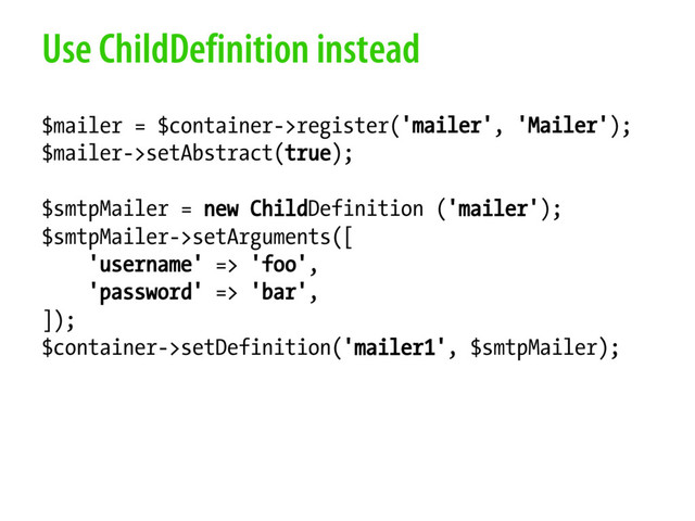 Use ChildDefinition instead
$mailer = $container->register('mailer', 'Mailer');
$mailer->setAbstract(true);
$smtpMailer = new ChildDefinition ('mailer');
$smtpMailer->setArguments([
'username' => 'foo',
'password' => 'bar',
]);
$container->setDefinition('mailer1', $smtpMailer);
