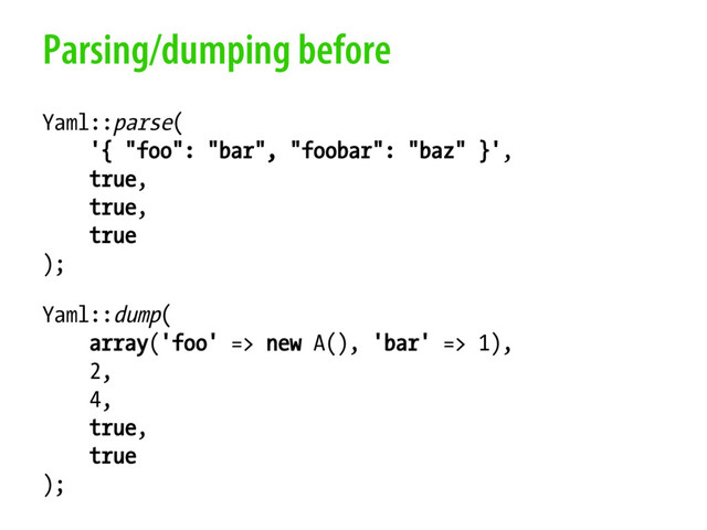 Parsing/dumping before
Yaml::parse(
'{ "foo": "bar", "foobar": "baz" }',
true,
true,
true
);
Yaml::dump(
array('foo' => new A(), 'bar' => 1),
2,
4,
true,
true
);
