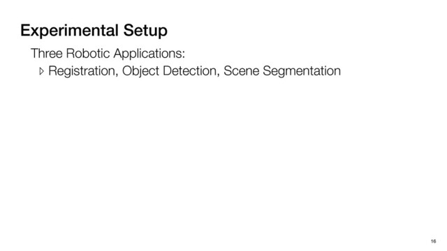 Experimental Setup
16
Three Robotic Applications:
▹ Registration, Object Detection, Scene Segmentation
