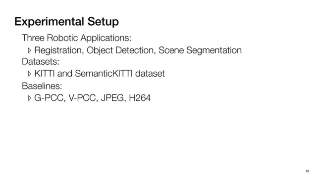 Experimental Setup
16
Three Robotic Applications:
▹ Registration, Object Detection, Scene Segmentation
Datasets:
▹ KITTI and SemanticKITTI dataset
Baselines:
▹ G-PCC, V-PCC, JPEG, H264
