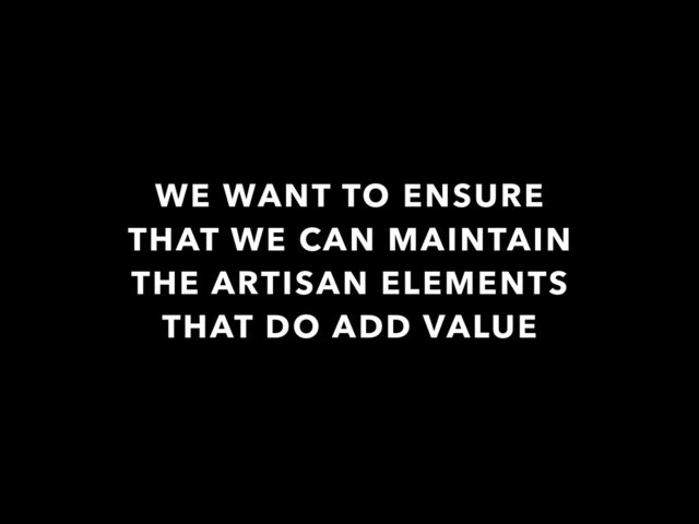 WE WANT TO ENSURE
THAT WE CAN MAINTAIN
THE ARTISAN ELEMENTS
THAT DO ADD VALUE
