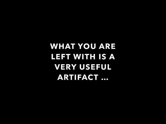 WHAT YOU ARE
LEFT WITH IS A
VERY USEFUL
ARTIFACT …
