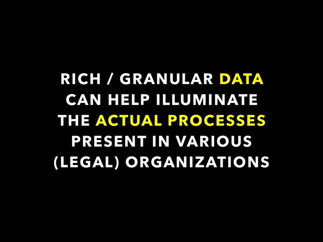 RICH / GRANULAR DATA
CAN HELP ILLUMINATE
THE ACTUAL PROCESSES
PRESENT IN VARIOUS
(LEGAL) ORGANIZATIONS
