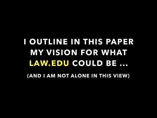 I OUTLINE IN THIS PAPER
MY VISION FOR WHAT
LAW.EDU COULD BE ...
(AND I AM NOT ALONE IN THIS VIEW)
