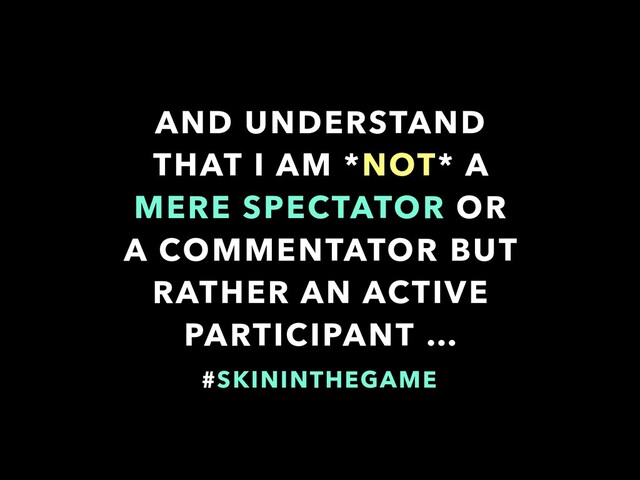 AND UNDERSTAND
THAT I AM *NOT* A
MERE SPECTATOR OR
A COMMENTATOR BUT
RATHER AN ACTIVE
PARTICIPANT …
#SKININTHEGAME
