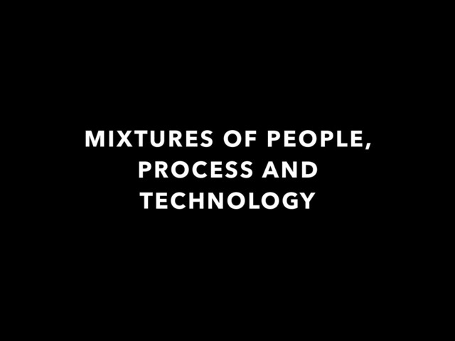 MIXTURES OF PEOPLE,
PROCESS AND
TECHNOLOGY
