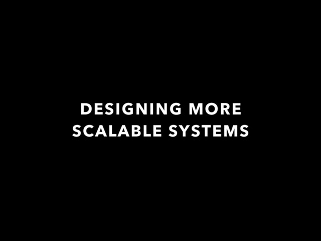 DESIGNING MORE
SCALABLE SYSTEMS
