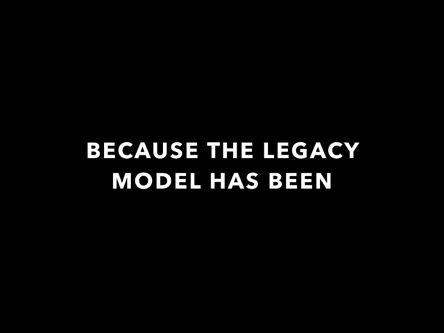 BECAUSE THE LEGACY
MODEL HAS BEEN

