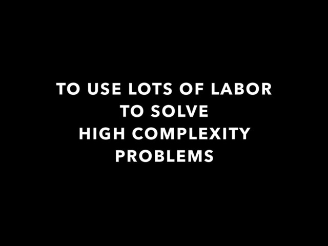TO USE LOTS OF LABOR
TO SOLVE
HIGH COMPLEXITY
PROBLEMS
