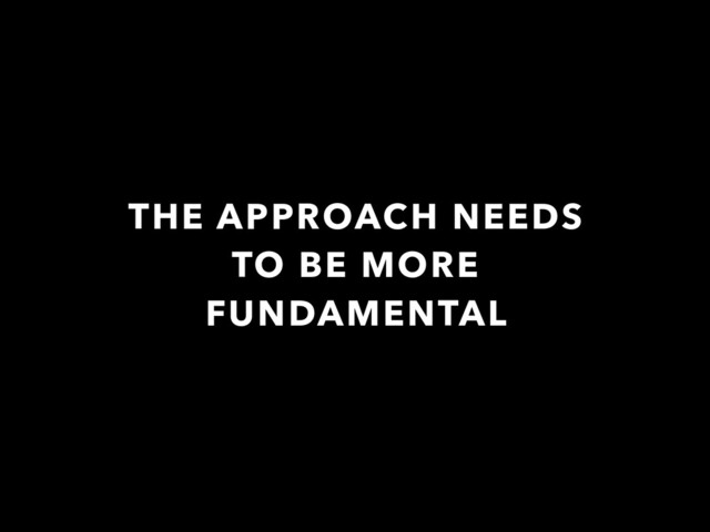 THE APPROACH NEEDS
TO BE MORE
FUNDAMENTAL
