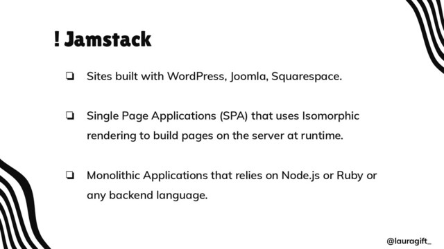 ! Jamstack
❏ Sites built with WordPress, Joomla, Squarespace.
❏ Single Page Applications (SPA) that uses Isomorphic
rendering to build pages on the server at runtime.
❏ Monolithic Applications that relies on Node.js or Ruby or
any backend language.
@lauragift_
