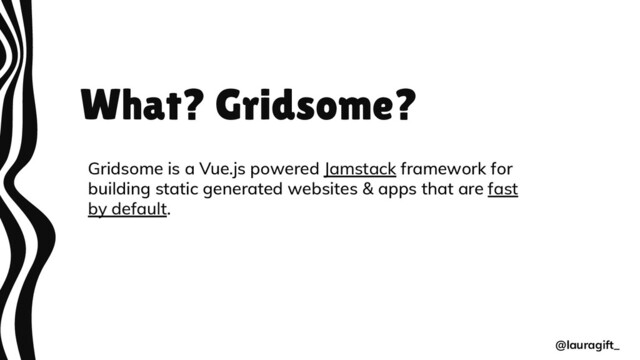 What? Gridsome?
Gridsome is a Vue.js powered Jamstack framework for
building static generated websites & apps that are fast
by default.
@lauragift_
