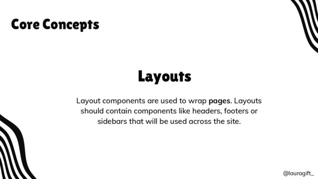Core Concepts
@lauragift_
Layouts
Layout components are used to wrap pages. Layouts
should contain components like headers, footers or
sidebars that will be used across the site.

