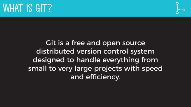 WHAT IS GIT?
Git is a free and open source
distributed version control system
designed to handle everything from
small to very large projects with speed
and efficiency.
