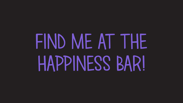 FIND ME AT THE
HAPPINESS BAR!
