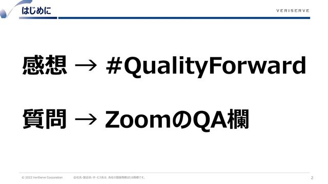 © 2022 VeriServe Corporation 会社名・製品名・サービス名は、各社の登録商標または商標です。
はじめに
2
感想 → #QualityForward
質問 → ZoomのQA欄
